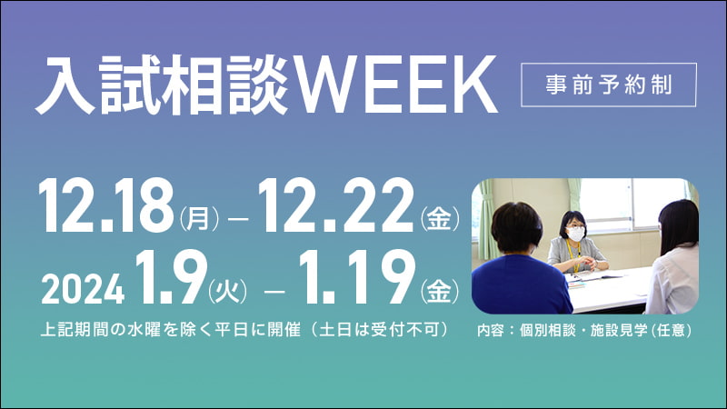 入試相談WEEK(事前予約制) 開催期間 ・12/18(月)〜12/22(金) ・1/9(火)〜1/19(金)